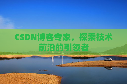CSDN博客专家，探索技术前沿的引领者